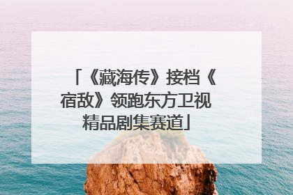 《藏海传》接档《宿敌》领跑东方卫视精品剧集赛道