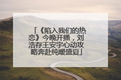 《陷入我们的热恋》今晚开播，刘浩存王安宇心动攻略奔赴纯暧盛夏