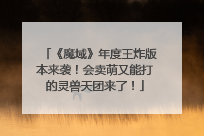 《魔域》年度王炸版本来袭！会卖萌又能打的灵兽天团来了！