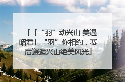 「“羽”动兴山 美遇昭君」“羽”你相约，赛后邂逅兴山绝美风光