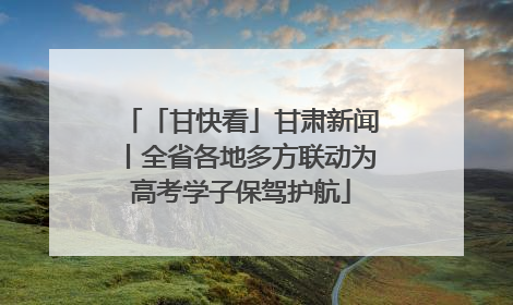 「甘快看」甘肃新闻丨全省各地多方联动为高考学子保驾护航