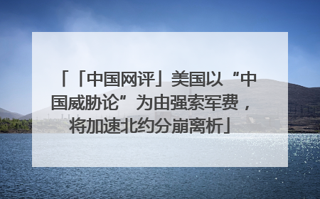 「中国网评」美国以“中国威胁论”为由强索军费，将加速北约分崩离析
