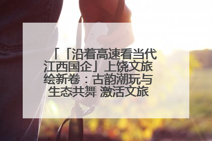 「沿着高速看当代江西国企」上饶文旅绘新卷：古韵潮玩与生态共舞 激活文旅产业新动能