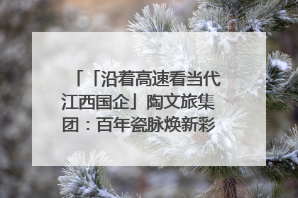 「沿着高速看当代江西国企」陶文旅集团：百年瓷脉焕新彩 文旅融合谱华章