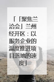 「聚焦兰洽会」兰州经开区：以服务企业的温度推进项目落地的速度