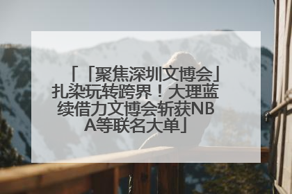 「聚焦深圳文博会」扎染玩转跨界！大理蓝续借力文博会斩获NBA等联名大单