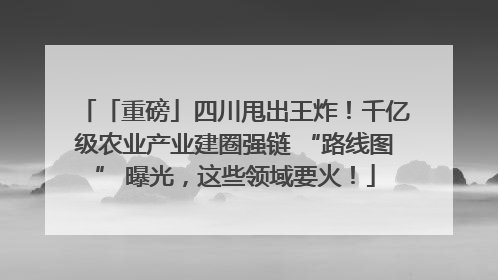 「重磅」四川甩出王炸！千亿级农业产业建圈强链 “路线图” 曝光，这些领域要火！