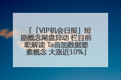 「VIP机会日报」短剧概念尾盘异动 栏目前瞻解读 Ta叠加数据要素概念 大涨近10%