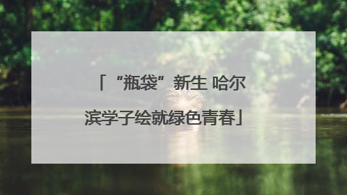 “瓶袋”新生 哈尔滨学子绘就绿色青春