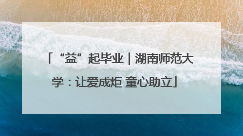 “益”起毕业｜湖南师范大学：让爱成炬 童心助立
