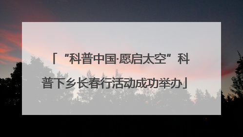 “科普中国·愿启太空”科普下乡长春行活动成功举办