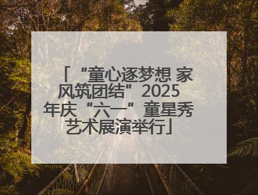 “童心逐梦想 家风筑团结”2025年庆“六一”童星秀艺术展演举行