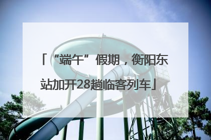 “端午”假期，衡阳东站加开28趟临客列车