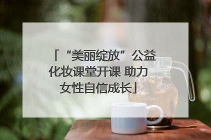 “美丽绽放”公益化妆课堂开课 助力女性自信成长