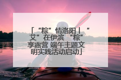 “粽”情洛阳丨“艾”在伊滨 “粽”享露营 端午主题文明实践活动启动
