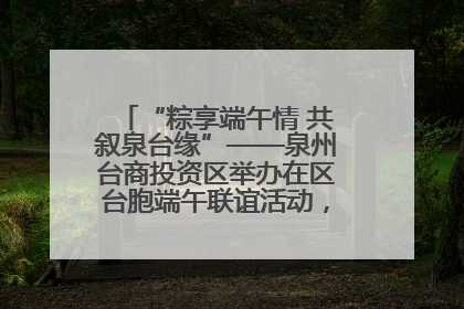 “粽享端午情 共叙泉台缘”——泉州台商投资区举办在区台胞端午联谊活动，共话同源深情