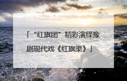 “红旗团”精彩演绎豫剧现代戏《红旗渠》