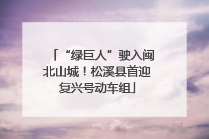 “绿巨人”驶入闽北山城！松溪县首迎复兴号动车组