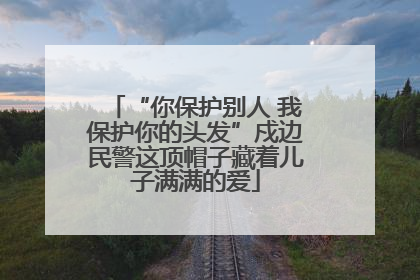 “你保护别人 我保护你的头发”戍边民警这顶帽子藏着儿子满满的爱