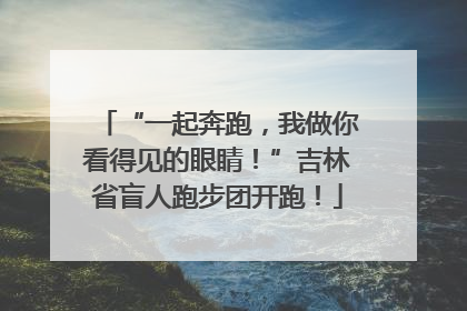 “一起奔跑，我做你看得见的眼睛！”吉林省盲人跑步团开跑！