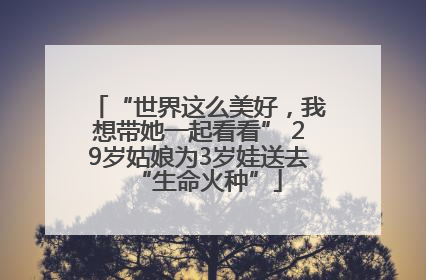 “世界这么美好，我想带她一起看看” 29岁姑娘为3岁娃送去“生命火种”