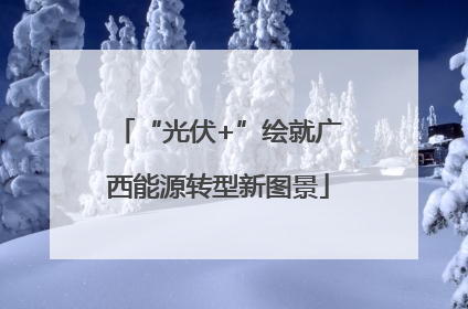 “光伏+”绘就广西能源转型新图景