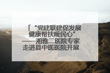 “党建联建促发展 健康帮扶暖民心”——湘雅二医院专家走进县中医医院开展健康帮扶活动