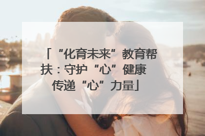 “化育未来”教育帮扶：守护“心”健康 传递“心”力量