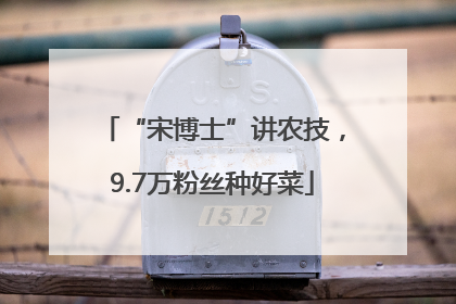 “宋博士”讲农技，9.7万粉丝种好菜