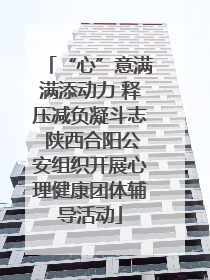 “心”意满满添动力 释压减负凝斗志 陕西合阳公安组织开展心理健康团体辅导活动