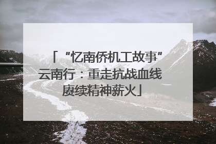 “忆南侨机工故事”云南行：重走抗战血线 赓续精神薪火