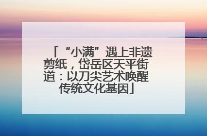 “小满”遇上非遗剪纸，岱岳区天平街道：以刀尖艺术唤醒传统文化基因