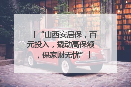 “山西安居保，百元投入，撬动高保额，保家财无忧”