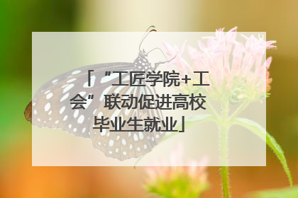 “工匠学院+工会”联动促进高校毕业生就业