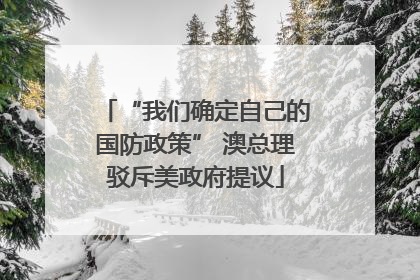 “我们确定自己的国防政策” 澳总理驳斥美政府提议