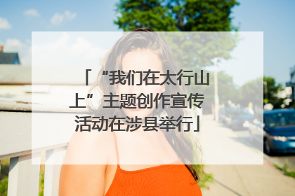 “我们在太行山上”主题创作宣传活动在涉县举行