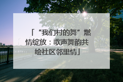 “我们村的舞”燃情绽放：歌声舞韵共绘社区邻里情