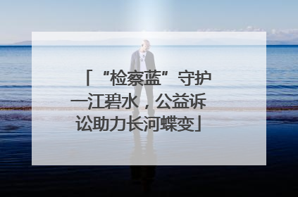 “检察蓝”守护一江碧水，公益诉讼助力长河蝶变