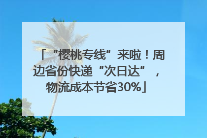 “樱桃专线”来啦！周边省份快递“次日达”，物流成本节省30%