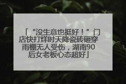 “没生意也挺好！”门店快打烊时天降瓷砖砸穿雨棚无人受伤，湖南90后女老板心态超好
