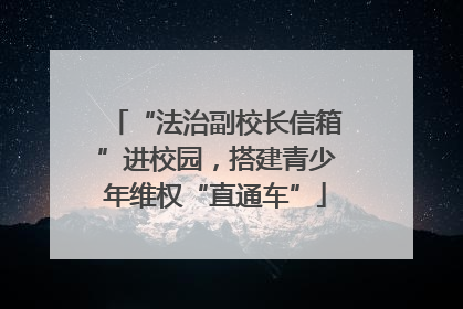 “法治副校长信箱”进校园，搭建青少年维权“直通车”