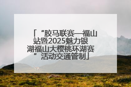 “胶马联赛—福山站暨2025魅力银湖福山大樱桃环湖赛”活动交通管制