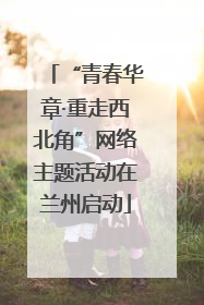 “青春华章·重走西北角”网络主题活动在兰州启动