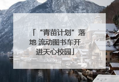 “青苗计划”落地 流动图书车开进天心校园