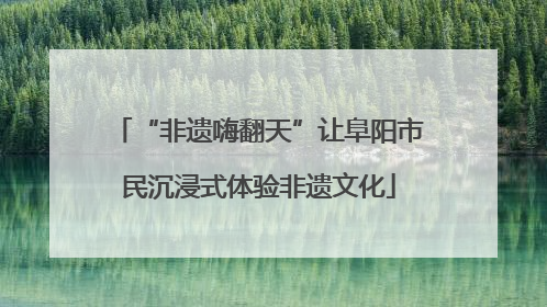 “非遗嗨翻天”让阜阳市民沉浸式体验非遗文化