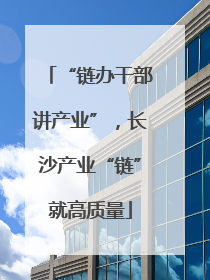 “链办干部讲产业”，长沙产业“链”就高质量