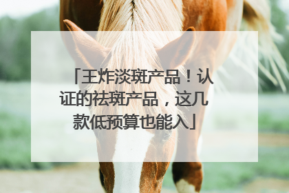 王炸淡斑产品！认证的祛斑产品，这几款低预算也能入