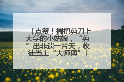 点赞！揣把剪刀上大学的小姑娘，“剪”出非遗一片天，收徒当上“大师傅”