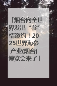 烟台向全世界发出“参”情邀约！2025世界海参产业(烟台)博览会来了
