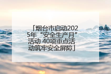 烟台市启动2025年“安全生产月”活动 40项重点活动筑牢安全屏障